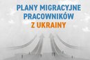  Pracownicy z Ukrainy - jakie mają plany wobec pobytu w Polsce
